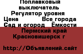 Поплавковый выключатель. Регулятор уровня › Цена ­ 1 300 - Все города Сад и огород » Ёмкости   . Пермский край,Красновишерск г.